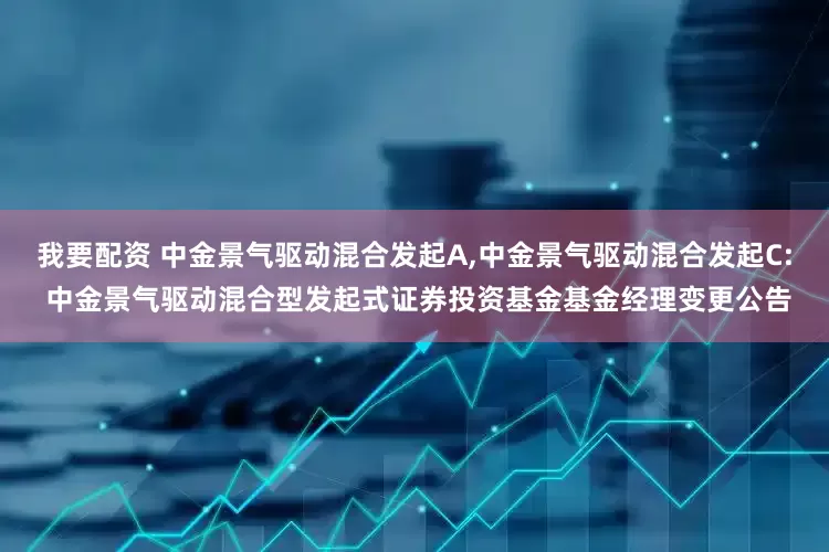 我要配资 中金景气驱动混合发起A,中金景气驱动混合发起C: 中金景气驱动混合型发起式证券投资基金基金经理变更公告