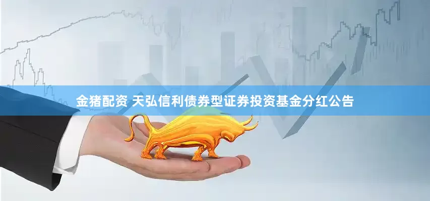 金猪配资 天弘信利债券型证券投资基金分红公告