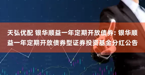 天弘优配 银华顺益一年定期开放债券: 银华顺益一年定期开放债券型证券投资基金分红公告