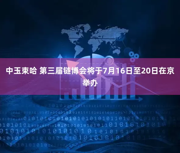 中玉束哈 第三届链博会将于7月16日至20日在京举办