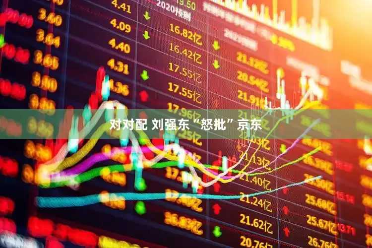 对对配 刘强东“怒批”京东