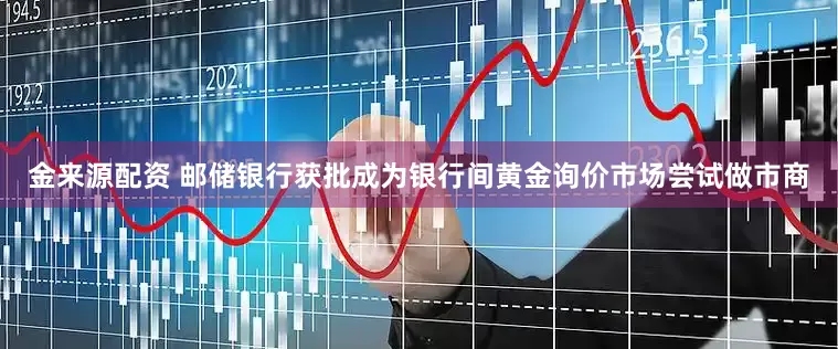 金来源配资 邮储银行获批成为银行间黄金询价市场尝试做市商