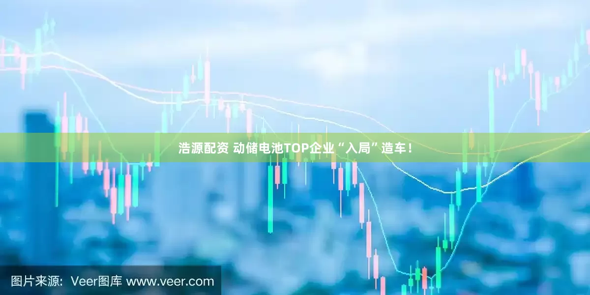 浩源配资 动储电池TOP企业“入局”造车！