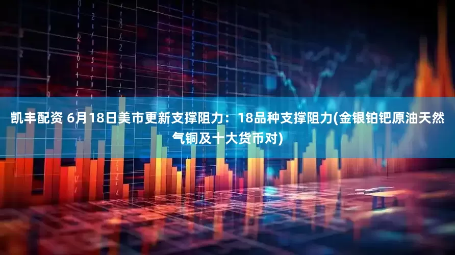 凯丰配资 6月18日美市更新支撑阻力：18品种支撑阻力(金银铂钯原油天然气铜及十大货币对)