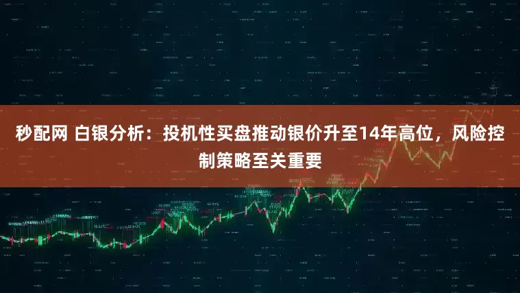 秒配网 白银分析：投机性买盘推动银价升至14年高位，风险控制策略至关重要