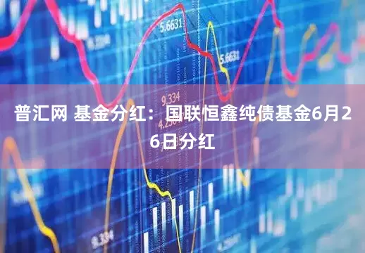 普汇网 基金分红：国联恒鑫纯债基金6月26日分红