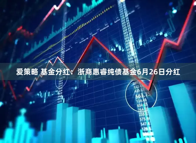 爱策略 基金分红：浙商惠睿纯债基金6月26日分红