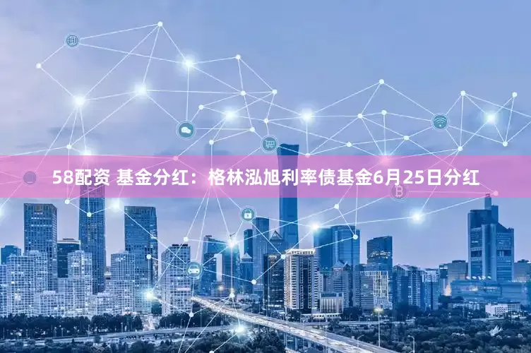 58配资 基金分红：格林泓旭利率债基金6月25日分红