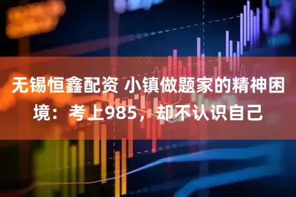 无锡恒鑫配资 小镇做题家的精神困境：考上985，却不认识自己