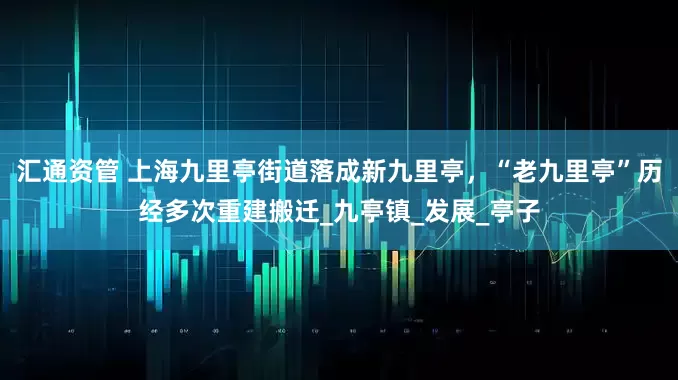 汇通资管 上海九里亭街道落成新九里亭，“老九里亭”历经多次重建搬迁_九亭镇_发展_亭子
