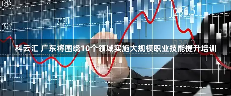科云汇 广东将围绕10个领域实施大规模职业技能提升培训