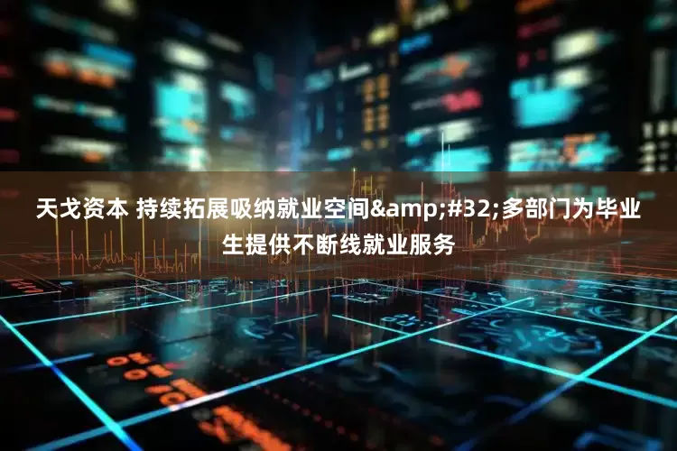 天戈资本 持续拓展吸纳就业空间&#32;多部门为毕业生提供不断线就业服务