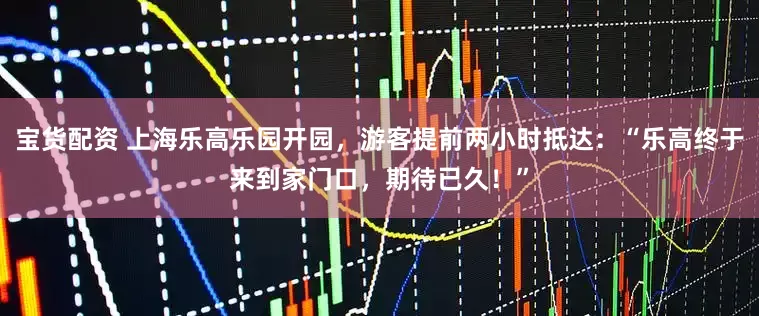 宝货配资 上海乐高乐园开园，游客提前两小时抵达：“乐高终于来到家门口，期待已久！”