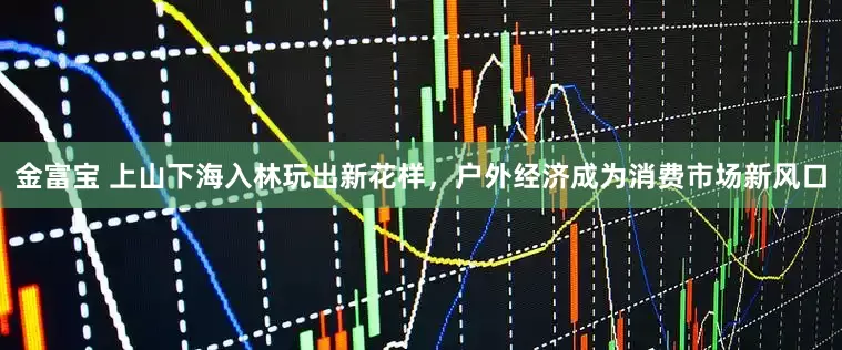 金富宝 上山下海入林玩出新花样，户外经济成为消费市场新风口