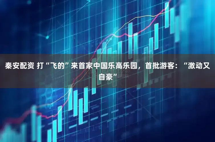 秦安配资 打“飞的”来首家中国乐高乐园，首批游客：“激动又自豪”