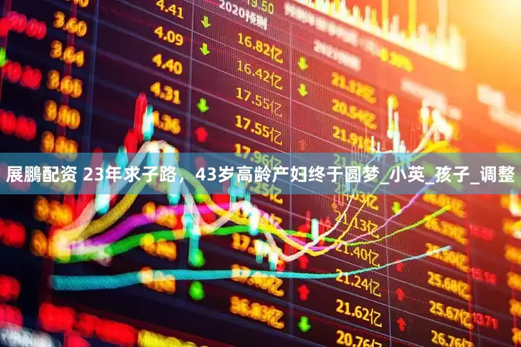展鵬配资 23年求子路，43岁高龄产妇终于圆梦_小英_孩子_调整