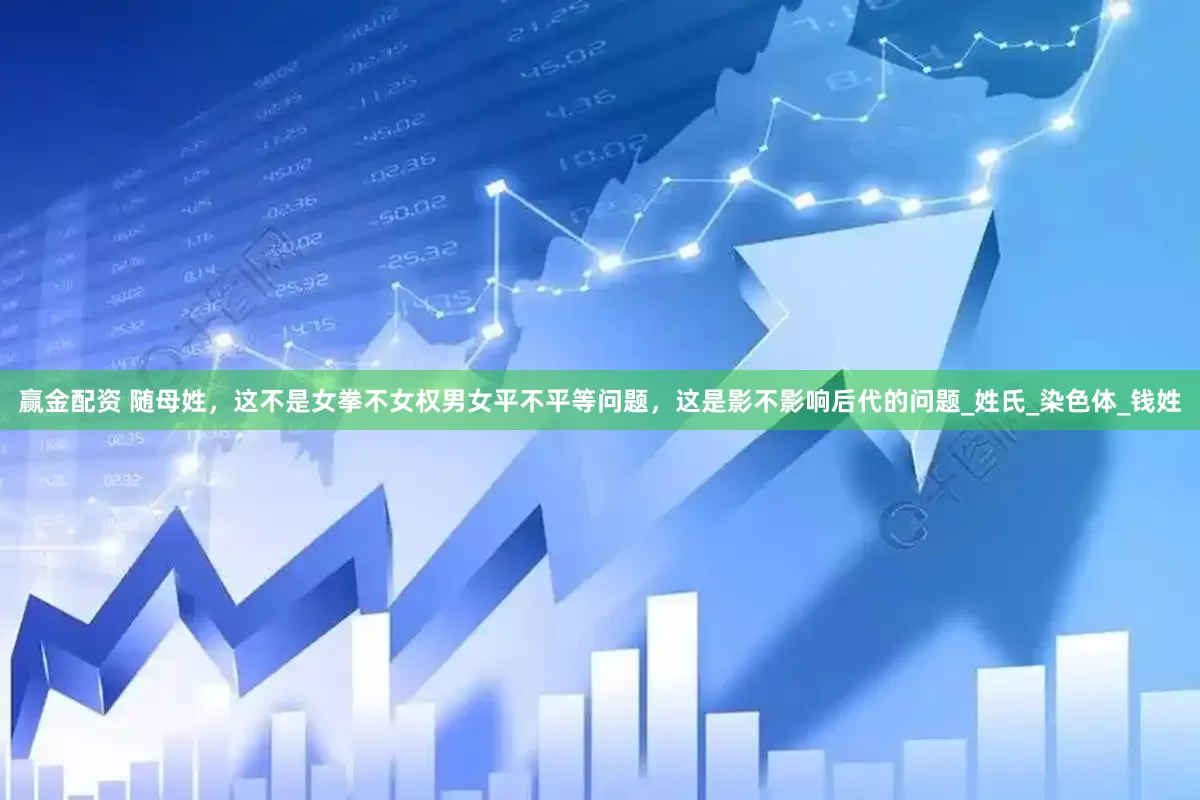 赢金配资 随母姓，这不是女拳不女权男女平不平等问题，这是影不影响后代的问题_姓氏_染色体_钱姓