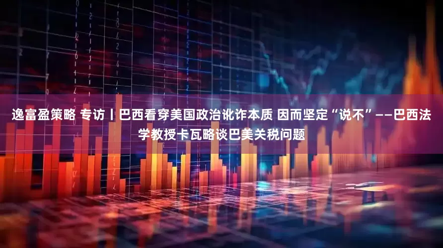 逸富盈策略 专访丨巴西看穿美国政治讹诈本质 因而坚定“说不”——巴西法学教授卡瓦略谈巴美关税问题