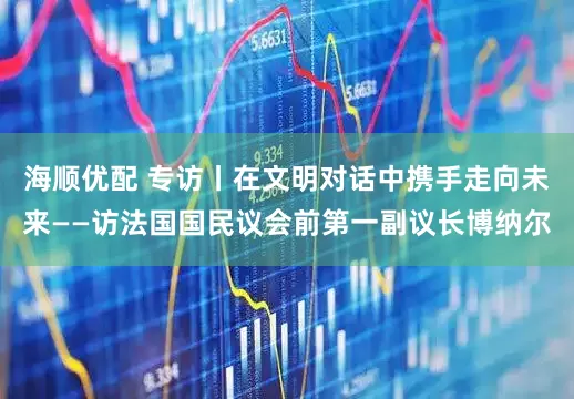 海顺优配 专访丨在文明对话中携手走向未来——访法国国民议会前第一副议长博纳尔