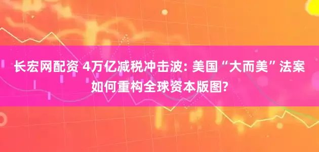 长宏网配资 4万亿减税冲击波: 美国“大而美”法案如何重构全球资本版图?