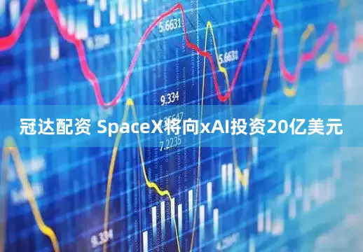 冠达配资 SpaceX将向xAI投资20亿美元