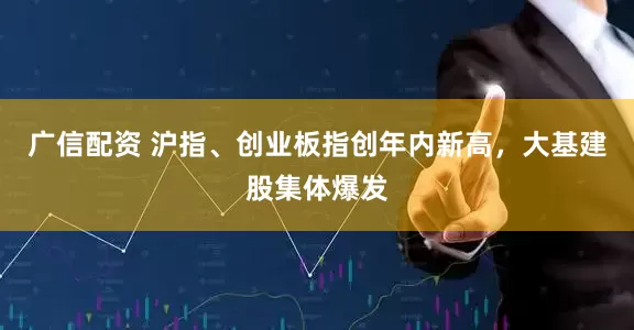 广信配资 沪指、创业板指创年内新高，大基建股集体爆发