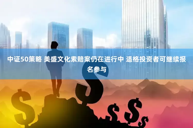 中证50策略 美盛文化索赔案仍在进行中 适格投资者可继续报名参与
