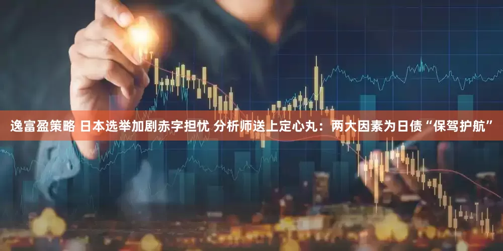 逸富盈策略 日本选举加剧赤字担忧 分析师送上定心丸：两大因素为日债“保驾护航”