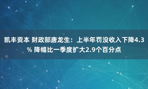 凯丰资本 财政部唐龙生：上半年罚没收入下降4.3% 降幅比一季度扩大2.9个百分点