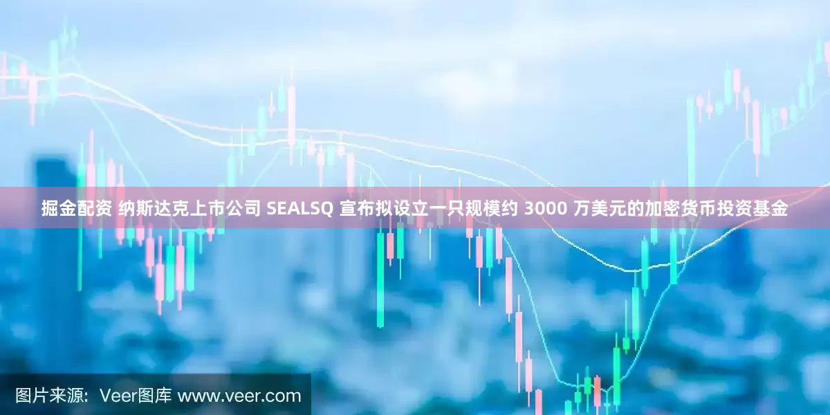掘金配资 纳斯达克上市公司 SEALSQ 宣布拟设立一只规模约 3000 万美元的加密货币投资基金