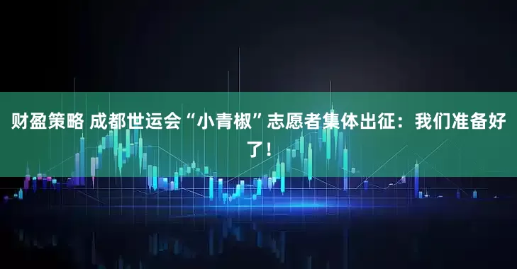 财盈策略 成都世运会“小青椒”志愿者集体出征：我们准备好了！