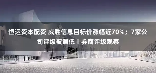 恒运资本配资 威胜信息目标价涨幅近70%；7家公司评级被调低丨券商评级观察