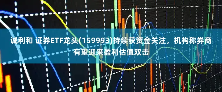 诚利和 证券ETF龙头(159993)持续获资金关注，机构称券商有望迎来盈利估值双击