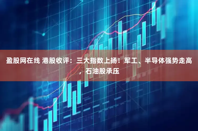 盈股网在线 港股收评：三大指数上扬！军工、半导体强势走高，石油股承压