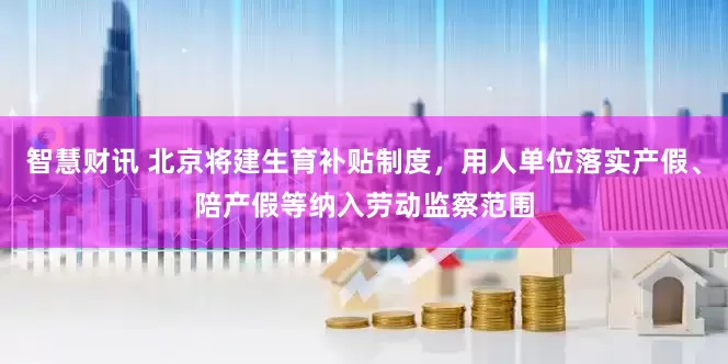 智慧财讯 北京将建生育补贴制度，用人单位落实产假、陪产假等纳入劳动监察范围