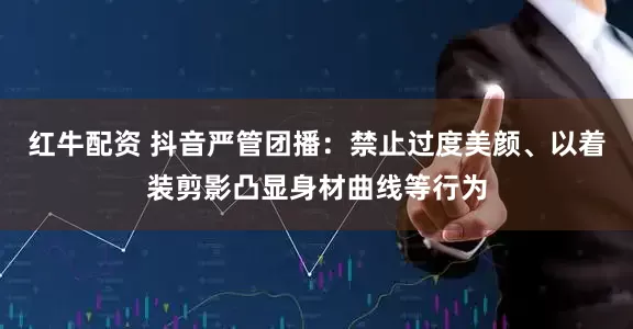 红牛配资 抖音严管团播：禁止过度美颜、以着装剪影凸显身材曲线等行为