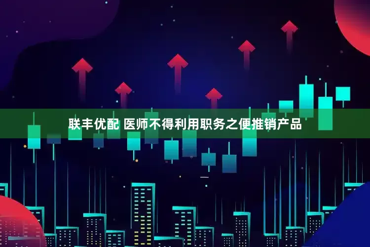 联丰优配 医师不得利用职务之便推销产品
