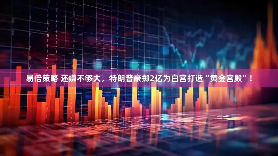 易倍策略 还嫌不够大，特朗普豪掷2亿为白宫打造“黄金宫殿”！