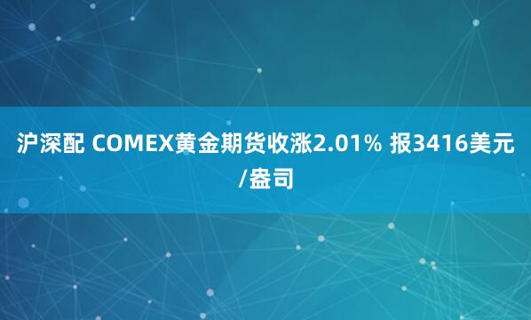 沪深配 COMEX黄金期货收涨2.01% 报3416美元/盎司