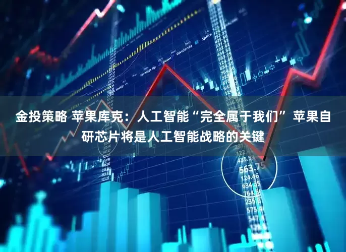 金投策略 苹果库克：人工智能“完全属于我们” 苹果自研芯片将是人工智能战略的关键