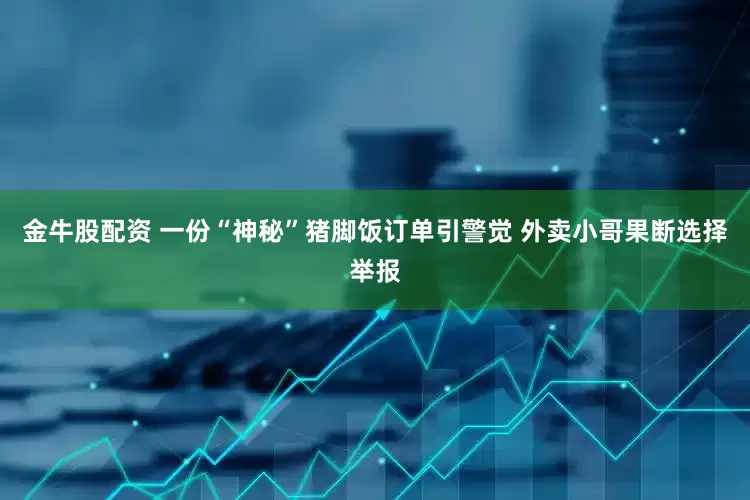 金牛股配资 一份“神秘”猪脚饭订单引警觉 外卖小哥果断选择举报