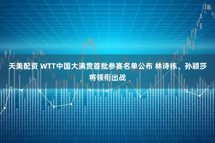 天美配资 WTT中国大满贯首批参赛名单公布 林诗栋、孙颖莎将领衔出战