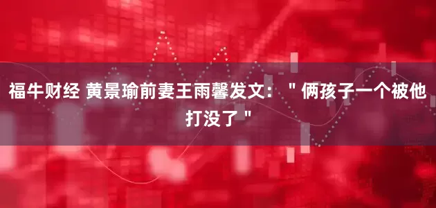 福牛财经 黄景瑜前妻王雨馨发文：＂俩孩子一个被他打没了＂