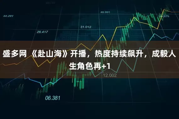 盛多网 《赴山海》开播,热度持续飙升,成毅人生角色再+1