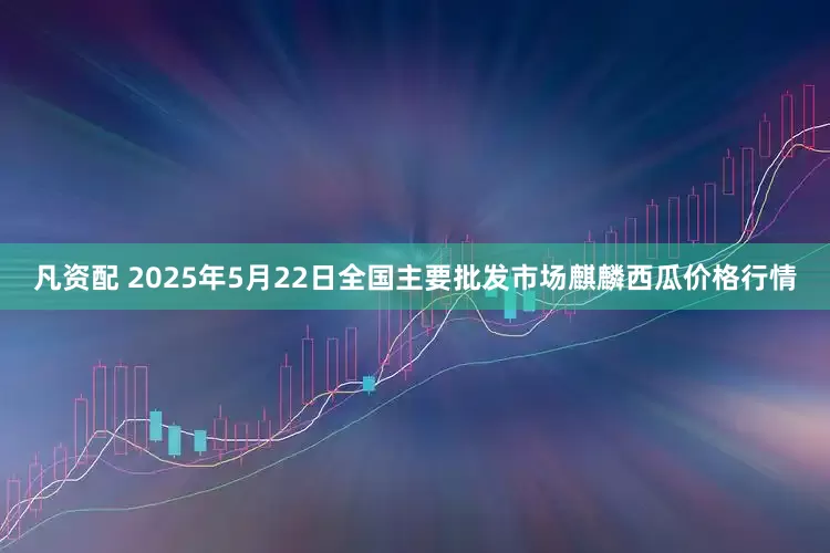 凡资配 2025年5月22日全国主要批发市场麒麟西瓜价格行情