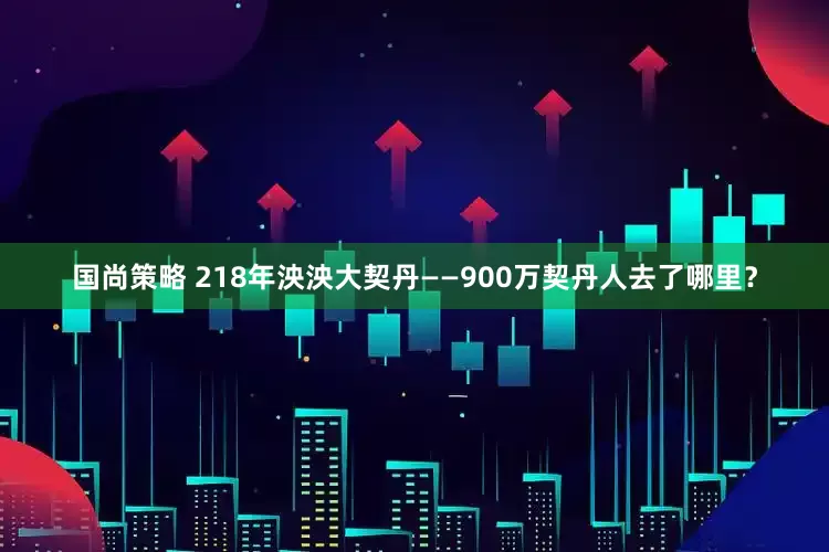 国尚策略 218年泱泱大契丹——900万契丹人去了哪里？
