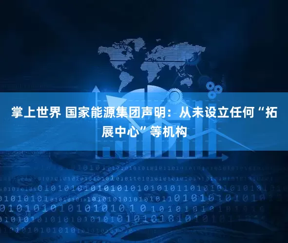 掌上世界 国家能源集团声明：从未设立任何“拓展中心”等机构