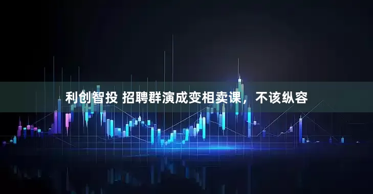 利创智投 招聘群演成变相卖课，不该纵容