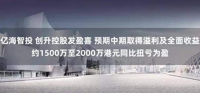 亿海智投 创升控股发盈喜 预期中期取得溢利及全面收益约1500万至2000万港元同比扭亏为盈