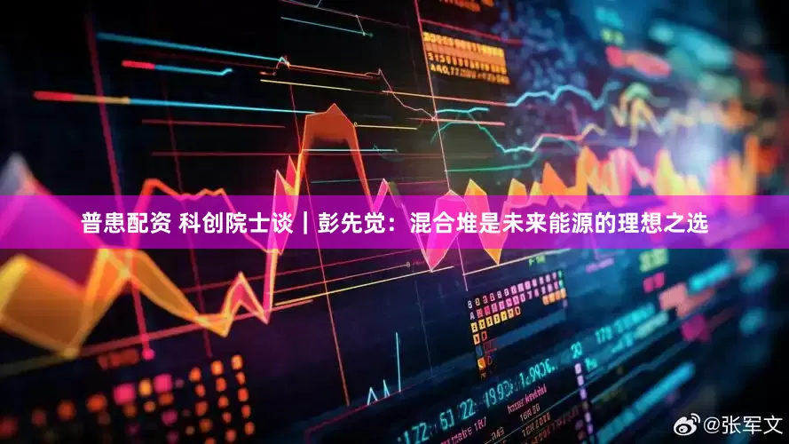 普患配资 科创院士谈｜彭先觉：混合堆是未来能源的理想之选